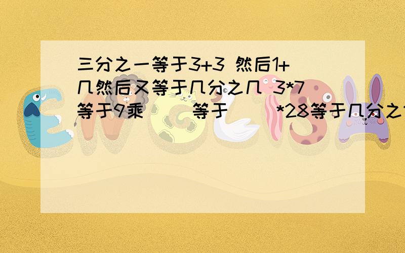 三分之一等于3+3 然后1+几然后又等于几分之几 3*7等于9乘（ ）等于（ ）*28等于几分之15又等于42分之几啊帮帮忙,答好了,我会加钱的,帮帮我吧几指（     ），*指乘