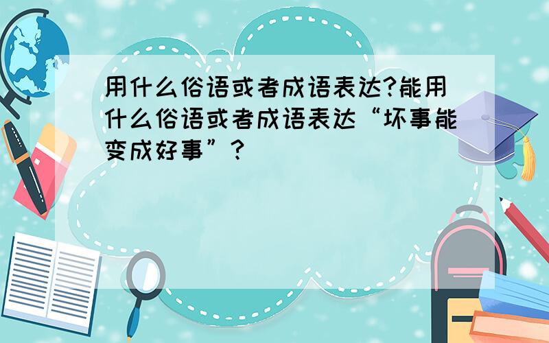 用什么俗语或者成语表达?能用什么俗语或者成语表达“坏事能变成好事”?