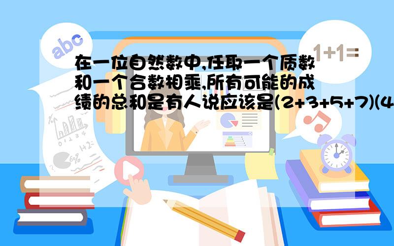 在一位自然数中,任取一个质数和一个合数相乘,所有可能的成绩的总和是有人说应该是(2+3+5+7)(4+6+8+9)-18-12=429我不知道为什么减18 12