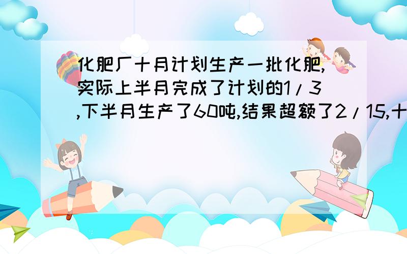 化肥厂十月计划生产一批化肥,实际上半月完成了计划的1/3,下半月生产了60吨,结果超额了2/15,十月份计划生产化肥多少吨?