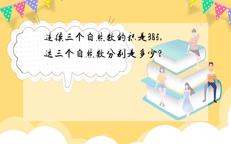 连续三个自然数的积是385,这三个自然数分别是多少?