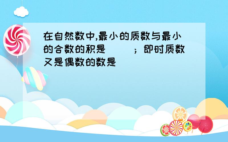 在自然数中,最小的质数与最小的合数的积是（ ）；即时质数又是偶数的数是