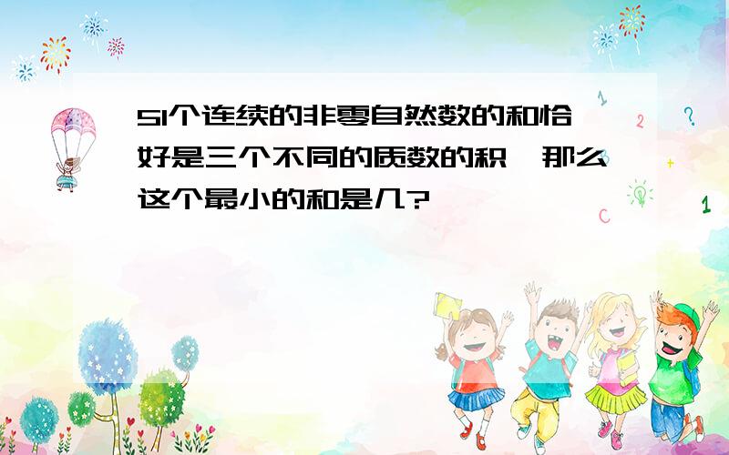 51个连续的非零自然数的和恰好是三个不同的质数的积,那么这个最小的和是几?