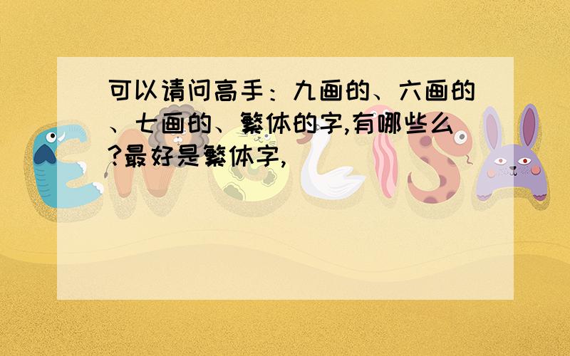 可以请问高手：九画的、六画的、七画的、繁体的字,有哪些么?最好是繁体字,