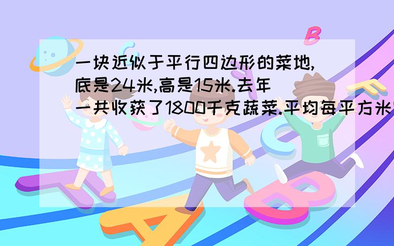 一块近似于平行四边形的菜地,底是24米,高是15米.去年一共收获了1800千克蔬菜.平均每平方米收获多少千克蔬菜?（用计算器计算）