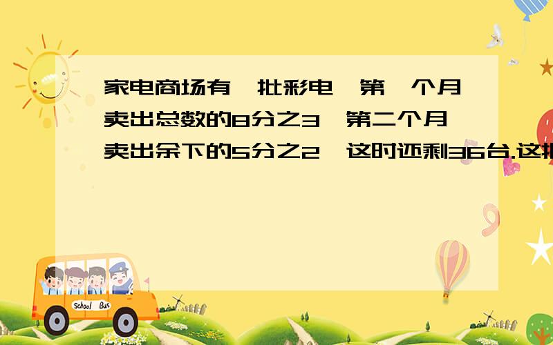 家电商场有一批彩电,第一个月卖出总数的8分之3,第二个月卖出余下的5分之2,这时还剩36台.这批彩电一共有多少