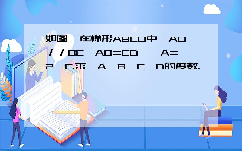 如图,在梯形ABCD中,AD／／BC,AB=CD,∠A=2∠C.求∠A∠B∠C∠D的度数.