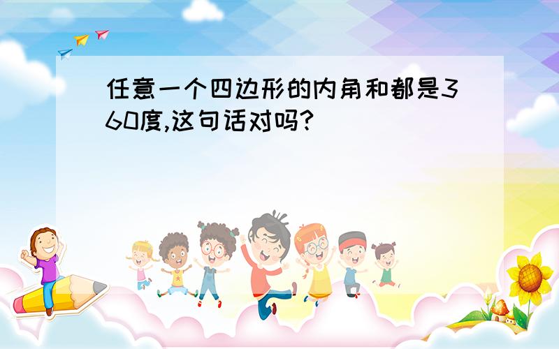 任意一个四边形的内角和都是360度,这句话对吗?