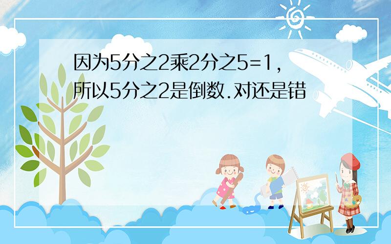 因为5分之2乘2分之5=1,所以5分之2是倒数.对还是错