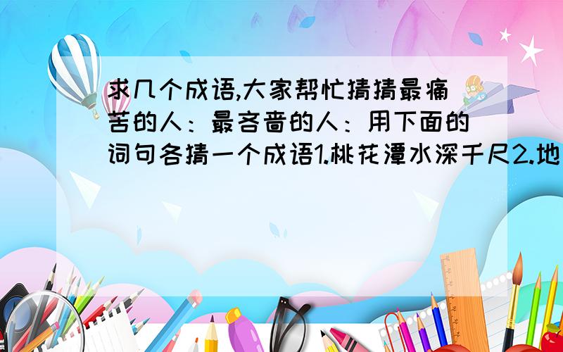 求几个成语,大家帮忙猜猜最痛苦的人：最吝啬的人：用下面的词句各猜一个成语1.桃花潭水深千尺2.地雷3.此曲应是天上有4.Win955.四海之内皆兄弟6.波---破成语趣解”说话”如：说话不讲条理