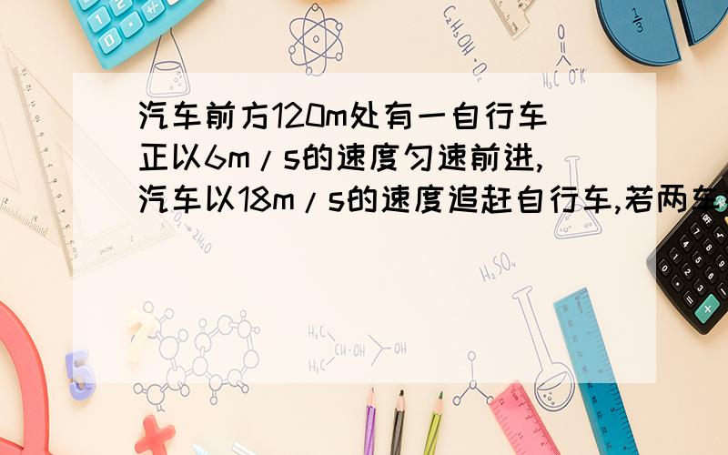 汽车前方120m处有一自行车正以6m/s的速度匀速前进,汽车以18m/s的速度追赶自行车,若两车在同一条公路不同只求第二个问号就行了,我求出来的是12s,但答案是13.5s,这是为什么啊?请详细回答,汽车