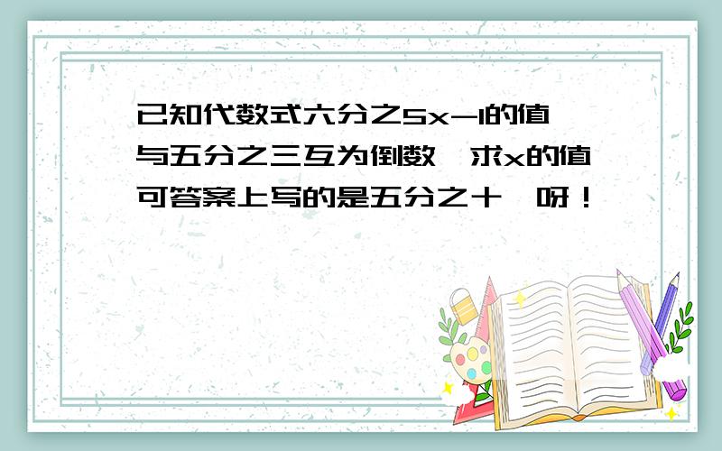 已知代数式六分之5x-1的值与五分之三互为倒数,求x的值可答案上写的是五分之十一呀！