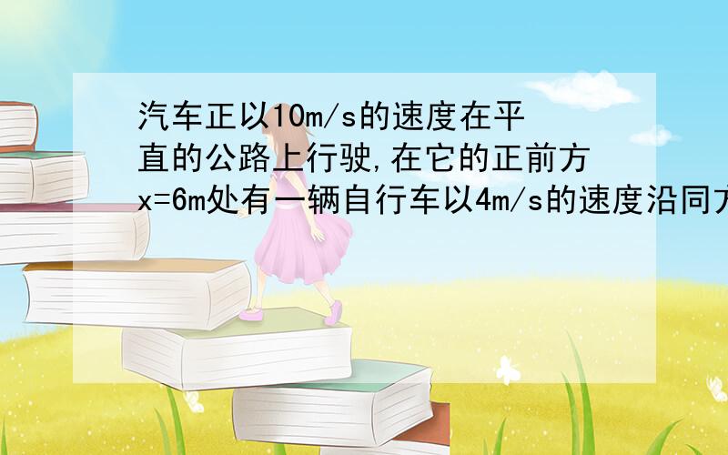 汽车正以10m/s的速度在平直的公路上行驶,在它的正前方x=6m处有一辆自行车以4m/s的速度沿同方向做匀速直线为了不碰到汽车,汽车制动时的加速度至少应为多大.最好有计算步骤