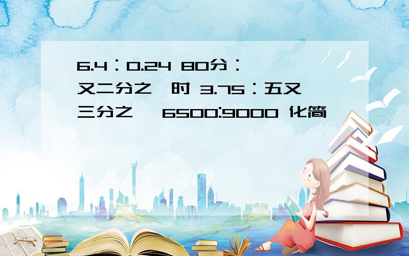 6.4：0.24 80分：一又二分之一时 3.75：五又三分之一 6500:9000 化简