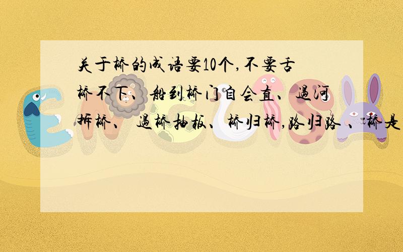 关于桥的成语要10个,不要舌桥不下、船到桥门自会直、过河拆桥、 过桥抽板、桥归桥,路归路 、桥是桥,路是路、修桥补路、 遇水迭桥、 遇水叠桥 、遇水架桥、长桥卧波、断桥残雪、河桥风