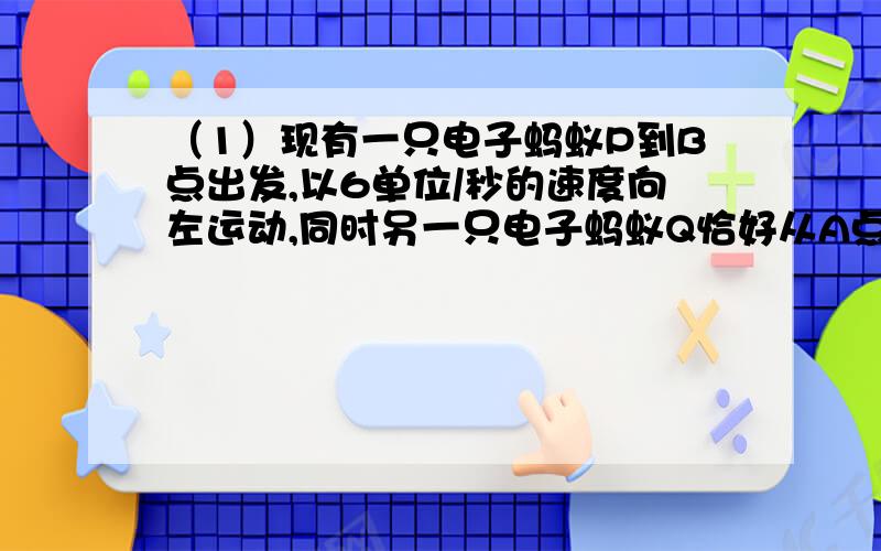 （1）现有一只电子蚂蚁P到B点出发,以6单位/秒的速度向左运动,同时另一只电子蚂蚁Q恰好从A点出发,以4单