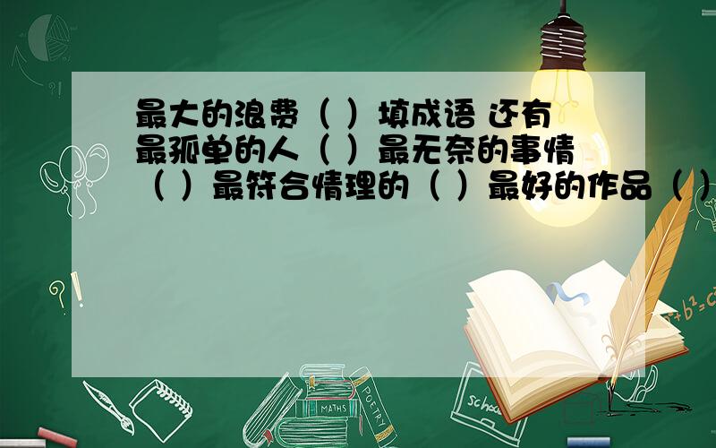 最大的浪费（ ）填成语 还有最孤单的人（ ）最无奈的事情（ ）最符合情理的（ ）最好的作品（ ）