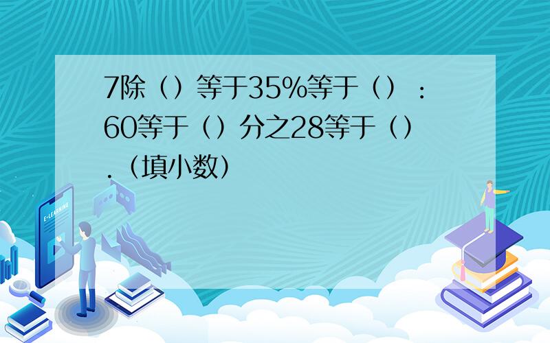 7除（）等于35%等于（）：60等于（）分之28等于（）.（填小数）