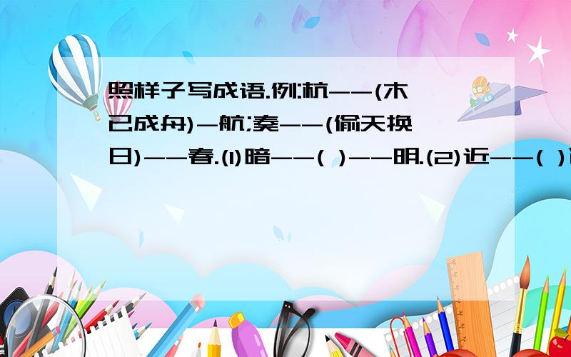 照样子写成语.例:杭--(木已成舟)-航;奏--(偷天换日)--春.(1)暗--( )--明.(2)近--( )远.