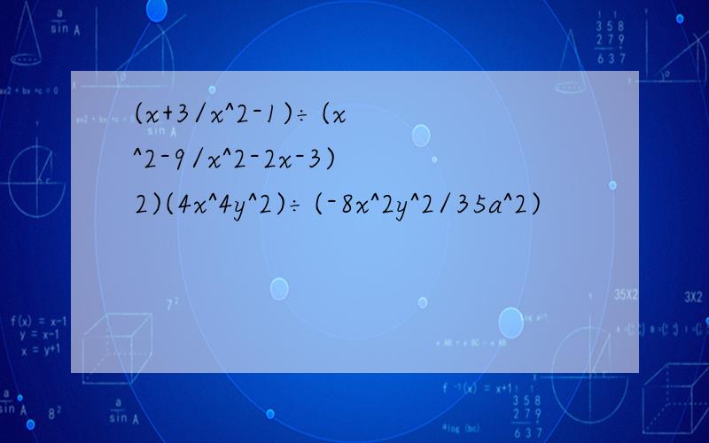 (x+3/x^2-1)÷(x^2-9/x^2-2x-3)2)(4x^4y^2)÷(-8x^2y^2/35a^2)