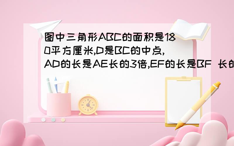 图中三角形ABC的面积是180平方厘米,D是BC的中点,AD的长是AE长的3倍,EF的长是BF 长的3倍,那么三角形AEF图中三角形ABC的面积是180平方厘米,D是BC的中点,AD的长是AE长的3倍,EF的长是BF 长的3倍,那么三