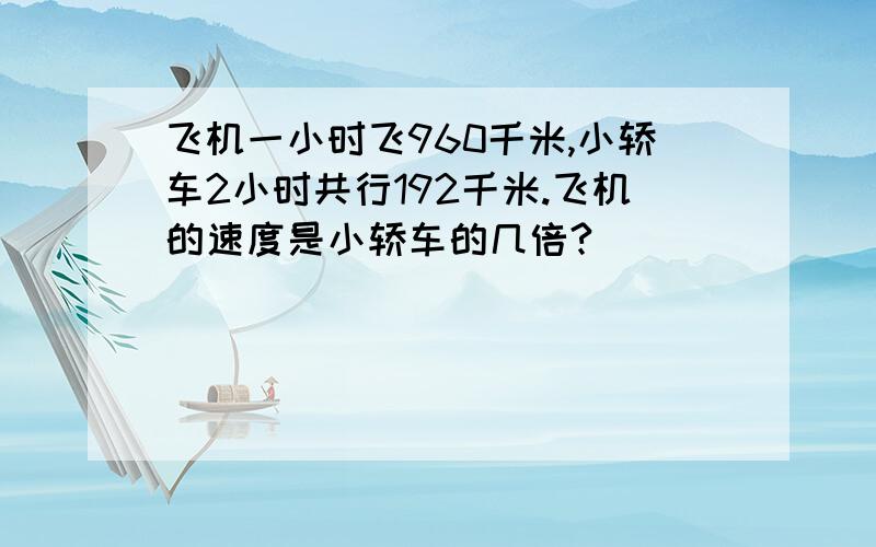 飞机一小时飞960千米,小轿车2小时共行192千米.飞机的速度是小轿车的几倍?