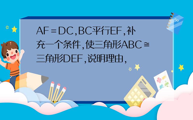 AF＝DC,BC平行EF,补充一个条件,使三角形ABC≌三角形DEF,说明理由,