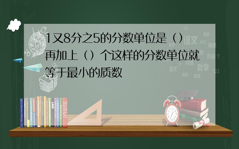 1又8分之5的分数单位是（）再加上（）个这样的分数单位就等于最小的质数