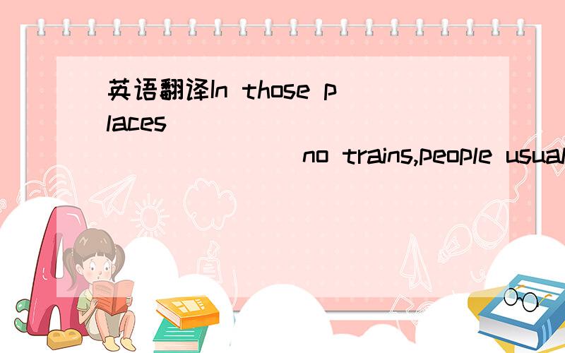 英语翻译In those places ____ _____ _____no trains,people usually take the bus.