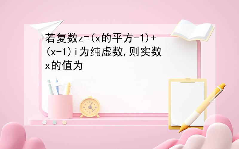 若复数z=(x的平方-1)+(x-1)i为纯虚数,则实数x的值为