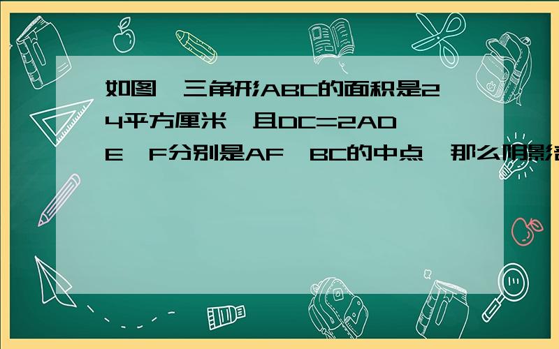 如图,三角形ABC的面积是24平方厘米,且DC=2AD,E、F分别是AF、BC的中点,那么阴影部分的面积是多少?