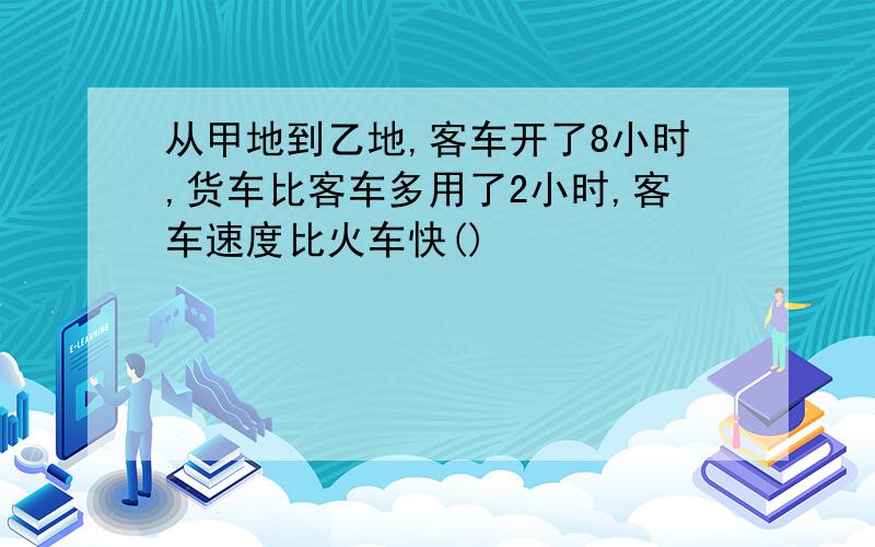 从甲地到乙地,客车开了8小时,货车比客车多用了2小时,客车速度比火车快()