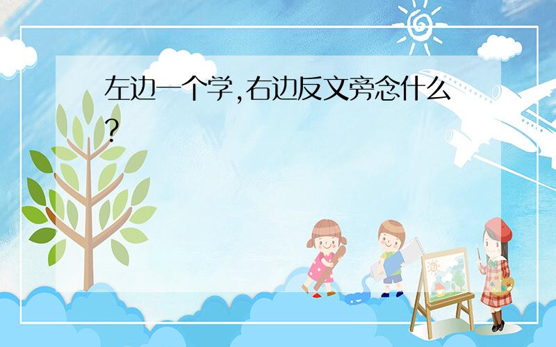 左边一个学,右边反文旁念什么?