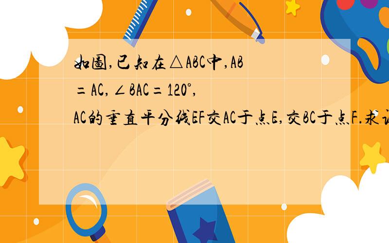 如图,已知在△ABC中,AB=AC,∠BAC=120°,AC的垂直平分线EF交AC于点E,交BC于点F．求证：BF=2CF．