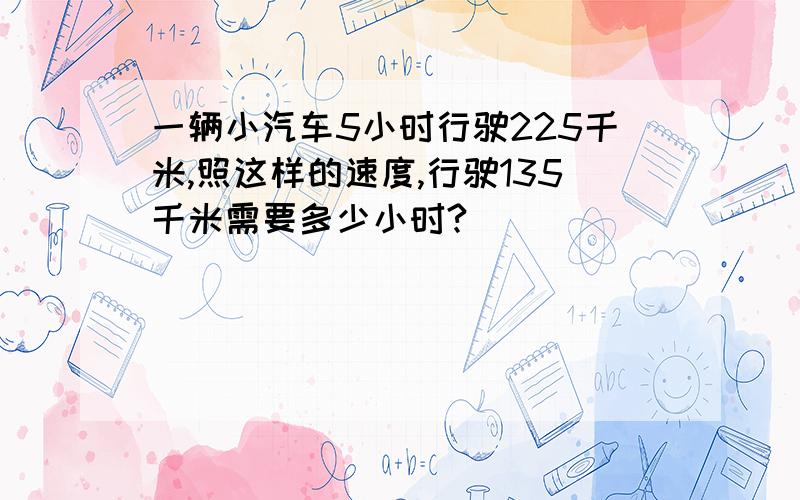 一辆小汽车5小时行驶225千米,照这样的速度,行驶135千米需要多少小时?