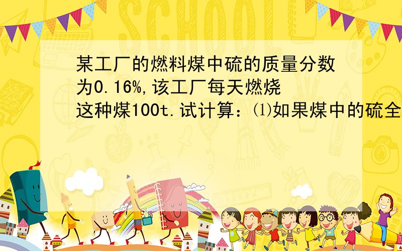 某工厂的燃料煤中硫的质量分数为0.16%,该工厂每天燃烧这种煤100t.试计算：⑴如果煤中的硫全部转化为二氧化硫,每天可以产生二氧化硫的质量是多少吨?⑵这些二氧化硫在标准状况是多少立方