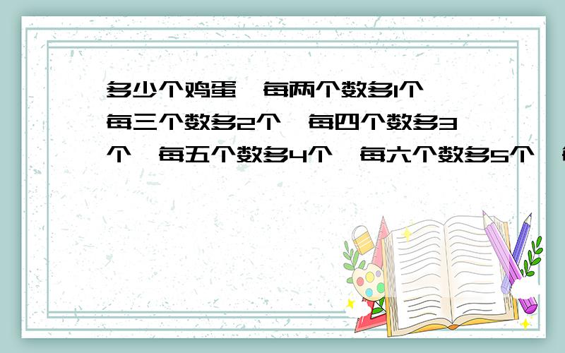 多少个鸡蛋,每两个数多1个,每三个数多2个,每四个数多3个,每五个数多4个,每六个数多5个,每七个数正好要有算式和说明 最好用四年级会的方法 （鸡蛋不超过 200）