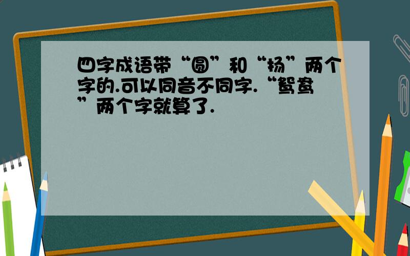 四字成语带“圆”和“扬”两个字的.可以同音不同字.“鸳鸯”两个字就算了.