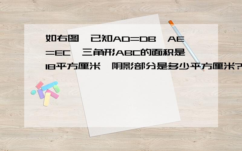 如右图,已知AD=DB,AE=EC,三角形ABC的面积是18平方厘米,阴影部分是多少平方厘米?