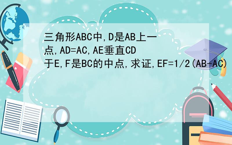 三角形ABC中,D是AB上一点,AD=AC,AE垂直CD于E,F是BC的中点,求证,EF=1/2(AB-AC) 三