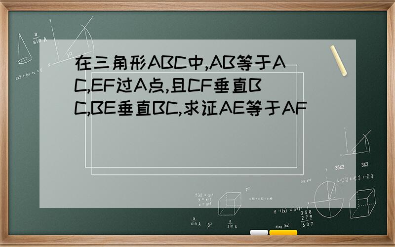 在三角形ABC中,AB等于AC,EF过A点,且CF垂直BC,BE垂直BC,求证AE等于AF