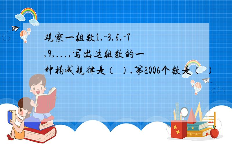 观察一组数1,-3,5,-7,9,...,写出这组数的一种构成规律是（ ）,第2006个数是（ ）