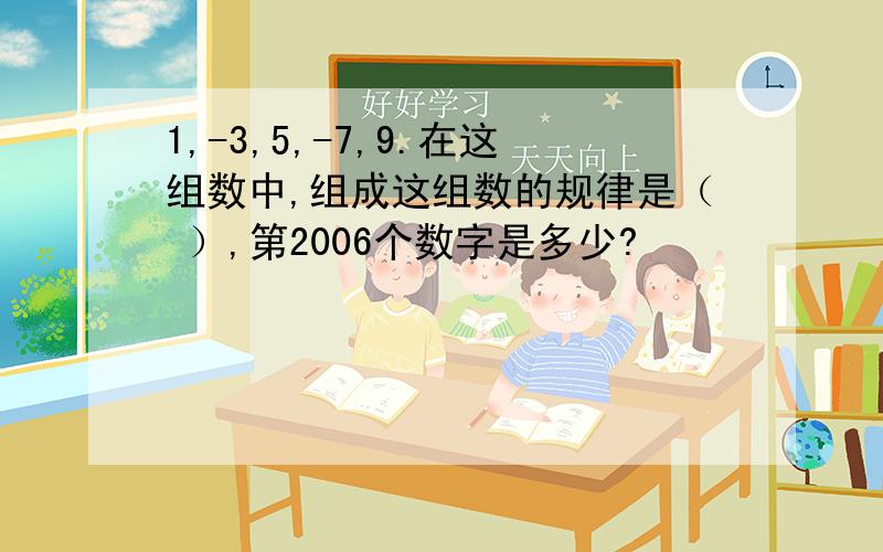 1,-3,5,-7,9.在这组数中,组成这组数的规律是（ ）,第2006个数字是多少?