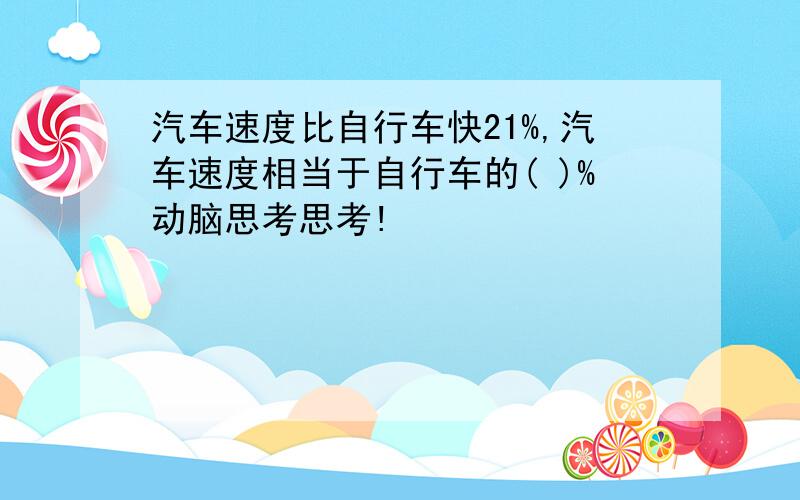 汽车速度比自行车快21%,汽车速度相当于自行车的( )%动脑思考思考!