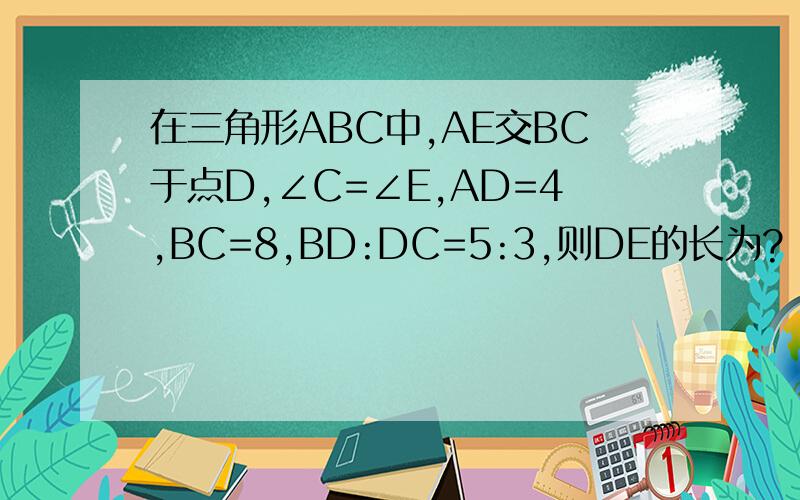 在三角形ABC中,AE交BC于点D,∠C=∠E,AD=4,BC=8,BD:DC=5:3,则DE的长为?