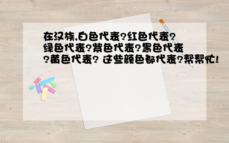 在汉族,白色代表?红色代表?绿色代表?紫色代表?黑色代表?黄色代表? 这些颜色都代表?帮帮忙!