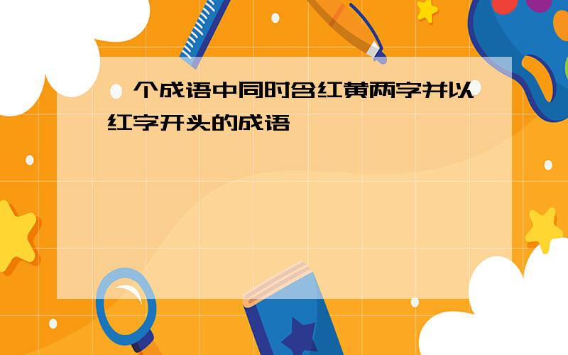 一个成语中同时含红黄两字并以红字开头的成语