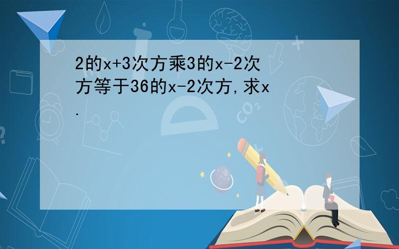 2的x+3次方乘3的x-2次方等于36的x-2次方,求x.