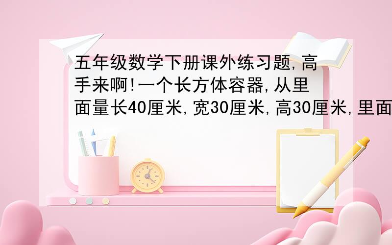 五年级数学下册课外练习题,高手来啊!一个长方体容器,从里面量长40厘米,宽30厘米,高30厘米,里面盛水15厘米深的水.（1）现将一个底面积为300平方厘米,长30厘米的长方体竖直放入容器中,放稳