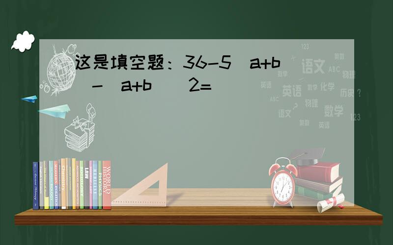 这是填空题：36-5(a+b)-(a+b)^2=__________